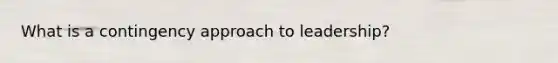 What is a contingency approach to leadership?