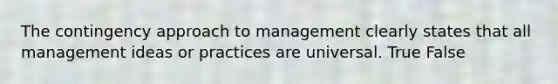 The contingency approach to management clearly states that all management ideas or practices are universal. True False