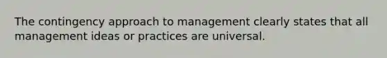 The contingency approach to management clearly states that all management ideas or practices are universal.