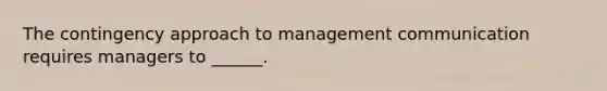 The contingency approach to management communication requires managers to ______.