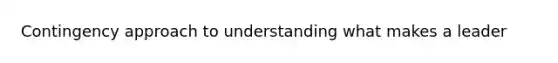 Contingency approach to understanding what makes a leader