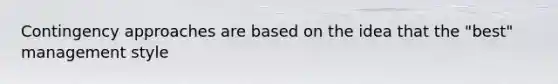 Contingency approaches are based on the idea that the "best" management style