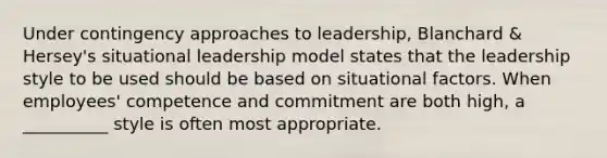 Under contingency approaches to leadership, Blanchard & Hersey's situational leadership model states that the leadership style to be used should be based on situational factors. When employees' competence and commitment are both high, a __________ style is often most appropriate.