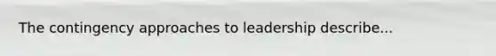 The contingency approaches to leadership describe...