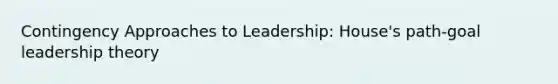 Contingency Approaches to Leadership: House's path-goal leadership theory