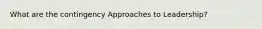 What are the contingency Approaches to Leadership?