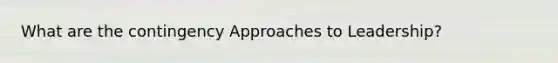 What are the contingency Approaches to Leadership?