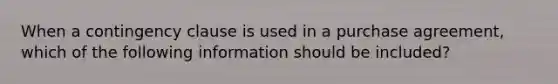 When a contingency clause is used in a purchase agreement, which of the following information should be included?