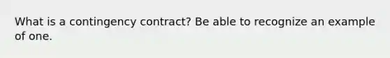 What is a contingency contract? Be able to recognize an example of one.