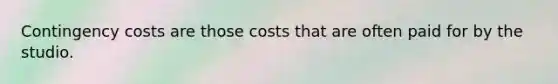 Contingency costs are those costs that are often paid for by the studio.