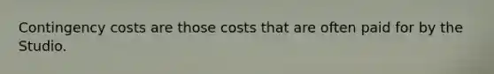 Contingency costs are those costs that are often paid for by the Studio.