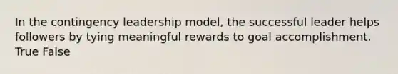 In the contingency leadership model, the successful leader helps followers by tying meaningful rewards to goal accomplishment. True False