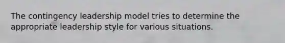 The contingency leadership model tries to determine the appropriate leadership style for various situations.