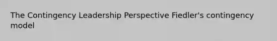 The Contingency Leadership Perspective Fiedler's contingency model