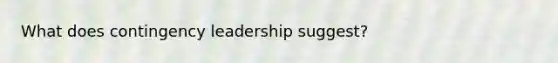 What does contingency leadership suggest?