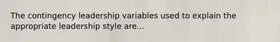 The contingency leadership variables used to explain the appropriate leadership style are...