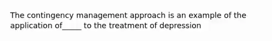 The contingency management approach is an example of the application of_____ to the treatment of depression