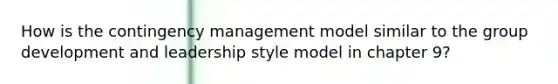 How is the contingency management model similar to the group development and leadership style model in chapter 9?