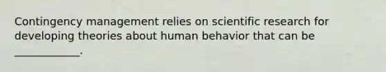 Contingency management relies on scientific research for developing theories about human behavior that can be ____________.