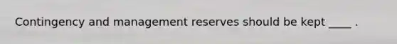 Contingency and management reserves should be kept ____ .