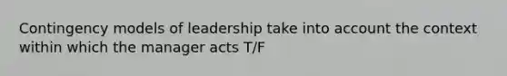 Contingency models of leadership take into account the context within which the manager acts T/F