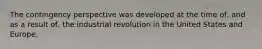 The contingency perspective was developed at the time of, and as a result of, the industrial revolution in the United States and Europe.