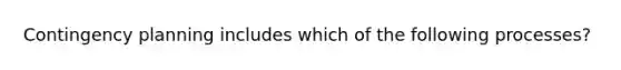 Contingency planning includes which of the following processes?