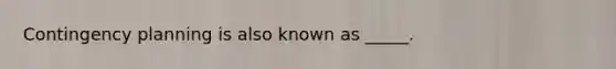 Contingency planning is also known as _____.