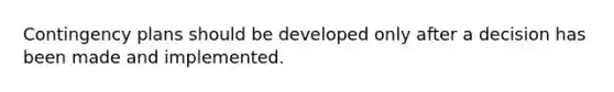 Contingency plans should be developed only after a decision has been made and implemented.