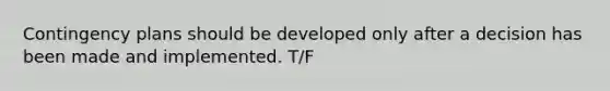 Contingency plans should be developed only after a decision has been made and implemented. T/F