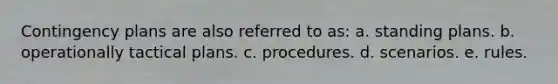 Contingency plans are also referred to as: a. standing plans. b. operationally tactical plans. c. procedures. d. scenarios. e. rules.