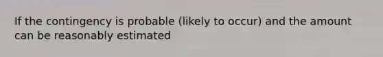 If the contingency is probable (likely to occur) and the amount can be reasonably estimated