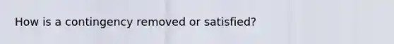 How is a contingency removed or satisfied?