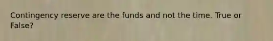 Contingency reserve are the funds and not the time. True or False?