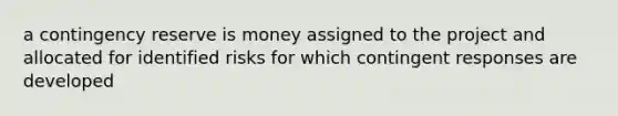 a contingency reserve is money assigned to the project and allocated for identified risks for which contingent responses are developed