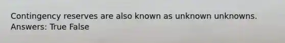 Contingency reserves are also known as unknown unknowns. Answers: True False