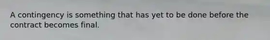 A contingency is something that has yet to be done before the contract becomes final.