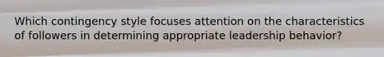 Which contingency style focuses attention on the characteristics of followers in determining appropriate leadership behavior?