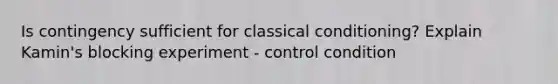 Is contingency sufficient for classical conditioning? Explain Kamin's blocking experiment - control condition