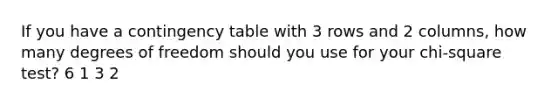 If you have a contingency table with 3 rows and 2 columns, how many degrees of freedom should you use for your chi-square test? 6 1 3 2