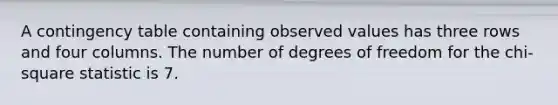 A contingency table containing observed values has three rows and four columns. The number of degrees of freedom for the chi-square statistic is 7.