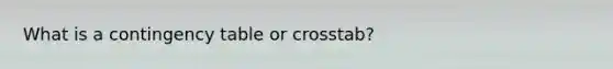 What is a contingency table or crosstab?