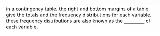 in a contingency table, the right and bottom margins of a table give the totals and the <a href='https://www.questionai.com/knowledge/kBageYpRHz-frequency-distribution' class='anchor-knowledge'>frequency distribution</a>s for each variable, these frequency distributions are also known as the _________ of each variable.