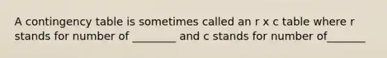 A contingency table is sometimes called an r x c table where r stands for number of ________ and c stands for number of_______