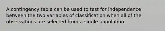 A contingency table can be used to test for independence between the two variables of classification when all of the observations are selected from a single population.