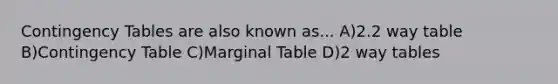 Contingency Tables are also known as... A)2.2 way table B)Contingency Table C)Marginal Table D)2 way tables