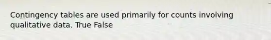 Contingency tables are used primarily for counts involving qualitative data. True False