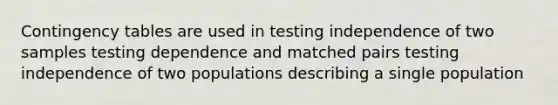 Contingency tables are used in testing independence of two samples testing dependence and matched pairs testing independence of two populations describing a single population