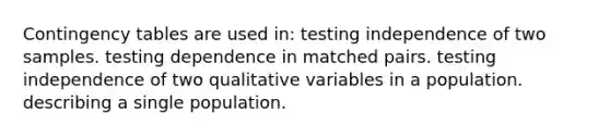 Contingency tables are used in: testing independence of two samples. testing dependence in matched pairs. testing independence of two qualitative variables in a population. describing a single population.