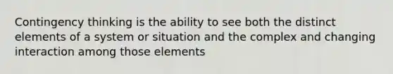 Contingency thinking is the ability to see both the distinct elements of a system or situation and the complex and changing interaction among those elements